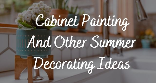 Cabinet Painting And Other Summer Decorating Ideas