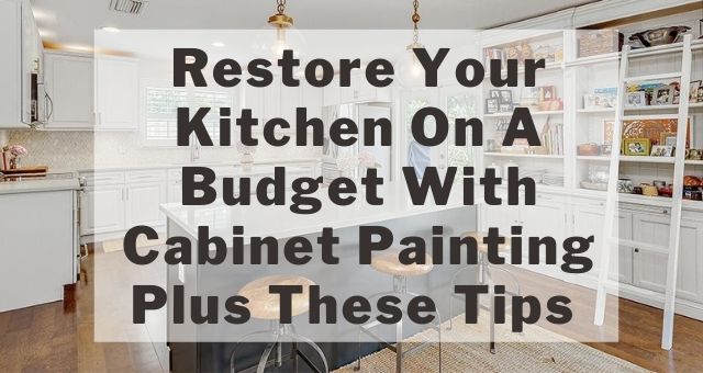 Restore Your Kitchen On A Budget With Cabinet Painting Plus These Tips