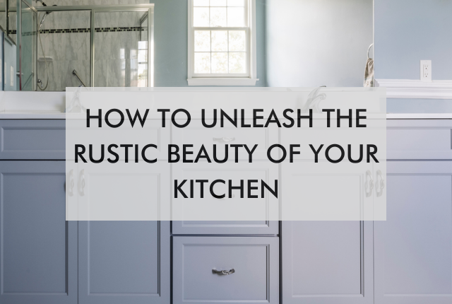 kitchen with text saying How to Unleash the Rustic Beauty of Your Kitchen