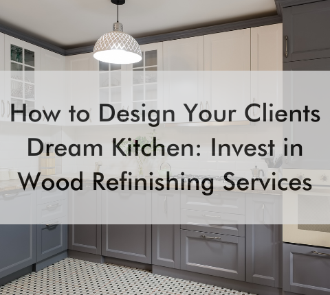 kitchen with text saying How to Design Your Clients Dream Kitchen: Invest in Wood Refinishing Services