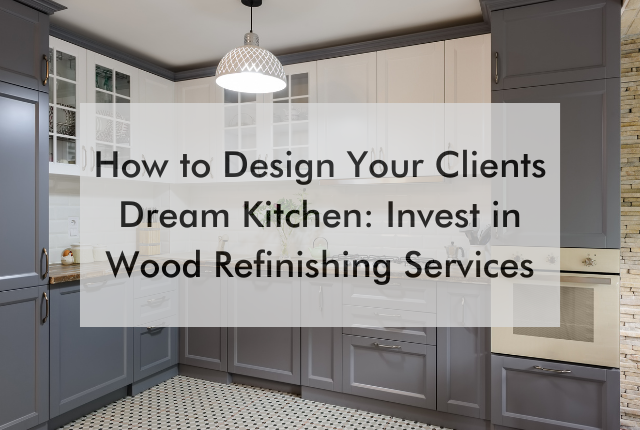 kitchen with text saying How to Design Your Clients Dream Kitchen: Invest in Wood Refinishing Services