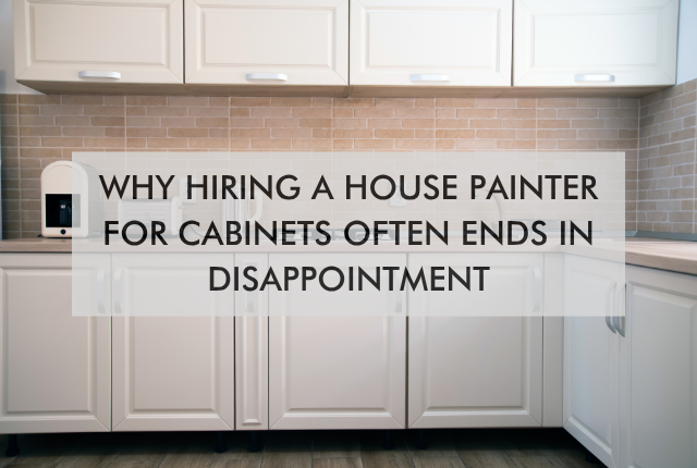 Why Hiring a House Painter for Cabinets Often Ends in Disappointment